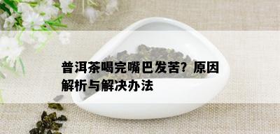 普洱茶喝完嘴巴发苦？原因解析与解决办法