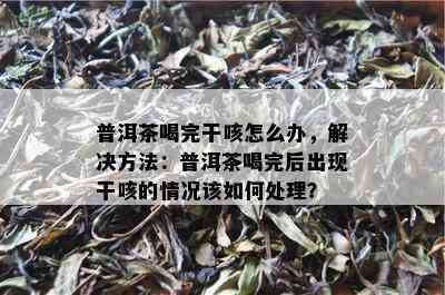 普洱茶喝完干咳怎么办，解决方法：普洱茶喝完后出现干咳的情况该如何处理？