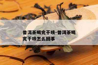 普洱茶喝完干咳-普洱茶喝完干咳怎么回事