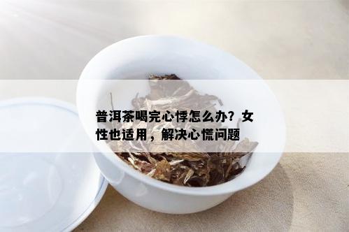 普洱茶喝完心悸怎么办？女性也适用，解决心慌问题