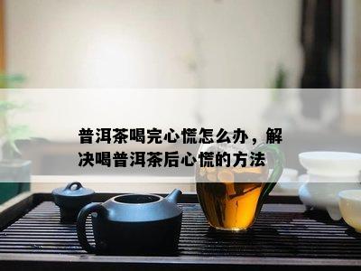 普洱茶喝完心慌怎么办，解决喝普洱茶后心慌的方法