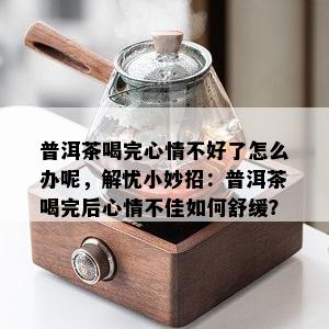 普洱茶喝完心情不好了怎么办呢，解忧小妙招：普洱茶喝完后心情不佳如何舒缓？