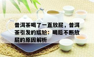 普洱茶喝了一直放屁，普洱茶引发的尴尬：喝后不断放屁的原因解析