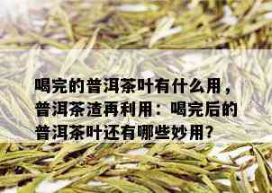 喝完的普洱茶叶有什么用，普洱茶渣再利用：喝完后的普洱茶叶还有哪些妙用？