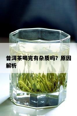 普洱茶喝完有杂质吗？原因解析