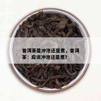 普洱茶是冲泡还是煮，普洱茶：应该冲泡还是煮？