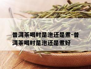 普洱茶喝时是泡还是煮-普洱茶喝时是泡还是煮好