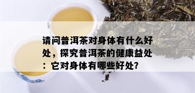 请问普洱茶对身体有什么好处，探究普洱茶的健康益处：它对身体有哪些好处？