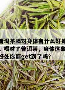 普洱茶喝对身体有什么好处，喝对了普洱茶，身体这些好处你都get到了吗？