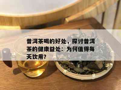 普洱茶喝的好处，探讨普洱茶的健康益处：为何值得每天饮用？