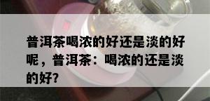 普洱茶喝浓的好还是淡的好呢，普洱茶：喝浓的还是淡的好？