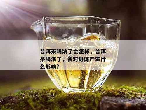 普洱茶喝浓了会怎样，普洱茶喝浓了，会对身体产生什么影响？