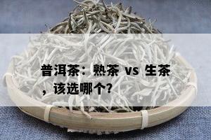 普洱茶：熟茶 vs 生茶，该选哪个？