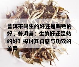 普洱茶喝生的好还是喝熟的好，普洱茶：生的好还是熟的好？探讨其口感与功效的差异