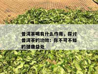 普洱茶喝有什么作用，探讨普洱茶的功效：你不可不知的健康益处