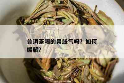 普洱茶喝的胃胀气吗？如何缓解？