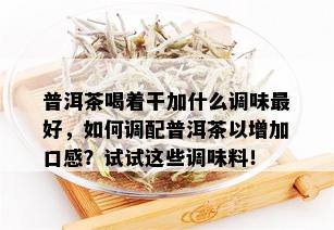 普洱茶喝着干加什么调味更好，如何调配普洱茶以增加口感？试试这些调味料！