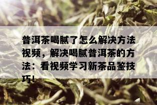 普洱茶喝腻了怎么解决方法视频，解决喝腻普洱茶的方法：看视频学习新茶品鉴技巧！