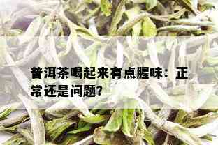 普洱茶喝起来有点腥味：正常还是问题？