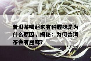 普洱茶喝起来有种腥味是为什么原因，揭秘：为何普洱茶会有腥味？