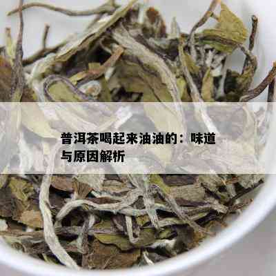 普洱茶喝起来油油的：味道与原因解析