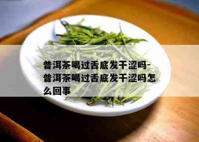 普洱茶喝过舌底发干涩吗-普洱茶喝过舌底发干涩吗怎么回事