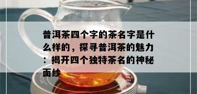 普洱茶四个字的茶名字是什么样的，探寻普洱茶的魅力：揭开四个独特茶名的神秘面纱