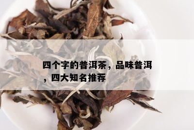 四个字的普洱茶，品味普洱，四大知名推荐