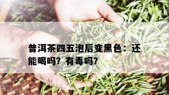 普洱茶四五泡后变黑色：还能喝吗？有吗？