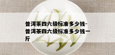 普洱茶四六级标准多少钱-普洱茶四六级标准多少钱一斤