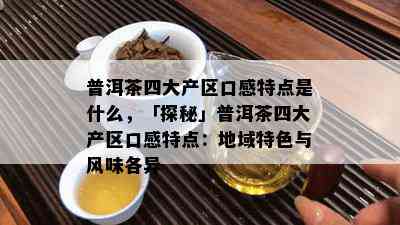 普洱茶四大产区口感特点是什么，「探秘」普洱茶四大产区口感特点：地域特色与风味各异