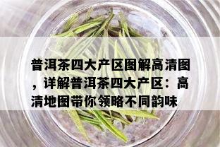 普洱茶四大产区图解高清图，详解普洱茶四大产区：高清地图带你领略不同韵味