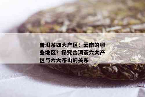 普洱茶四大产区：云南的哪些地区？探究普洱茶六大产区与六大茶山的关系