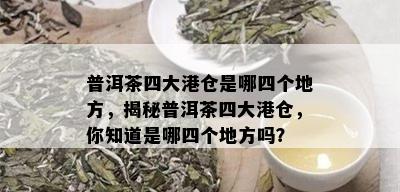 普洱茶四大港仓是哪四个地方，揭秘普洱茶四大港仓，你知道是哪四个地方吗？