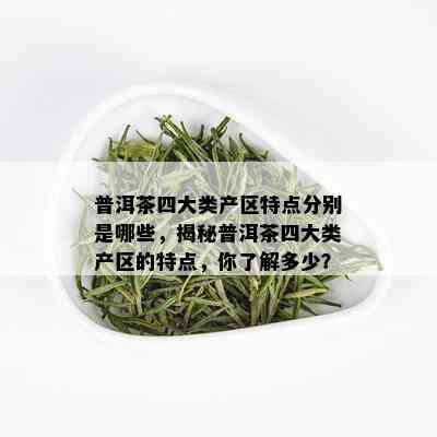 普洱茶四大类产区特点分别是哪些，揭秘普洱茶四大类产区的特点，你了解多少？