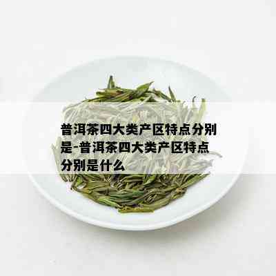 普洱茶四大类产区特点分别是-普洱茶四大类产区特点分别是什么