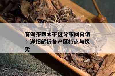 普洱茶四大茶区分布图高清：详细解析各产区特点与优势