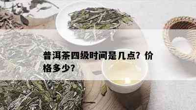 普洱茶四级时间是几点？价格多少？