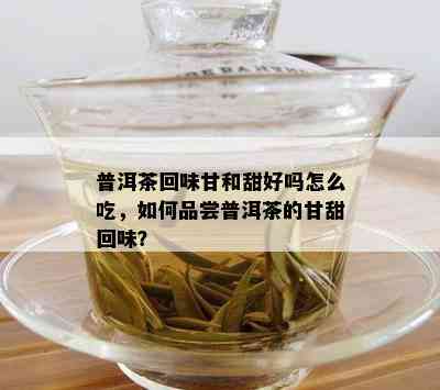 普洱茶回味甘和甜好吗怎么吃，如何品尝普洱茶的甘甜回味？