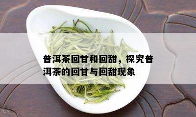 普洱茶回甘和回甜，探究普洱茶的回甘与回甜现象