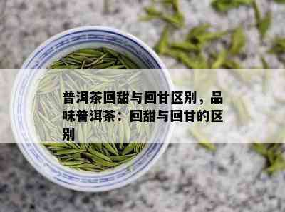 普洱茶回甜与回甘区别，品味普洱茶：回甜与回甘的区别