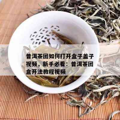 普洱茶团如何打开盒子盖子视频，新手必看：普洱茶团盒开法教程视频