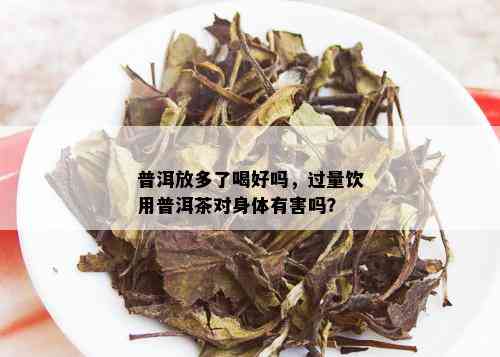 普洱放多了喝好吗，过量饮用普洱茶对身体有害吗？