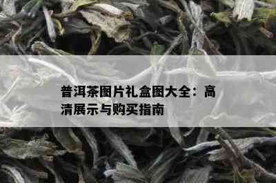 普洱茶图片礼盒图大全：高清展示与购买指南