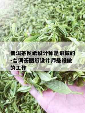 普洱茶图纸设计师是谁做的-普洱茶图纸设计师是谁做的工作