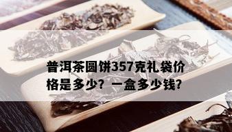 普洱茶圆饼357克礼袋价格是多少？一盒多少钱？