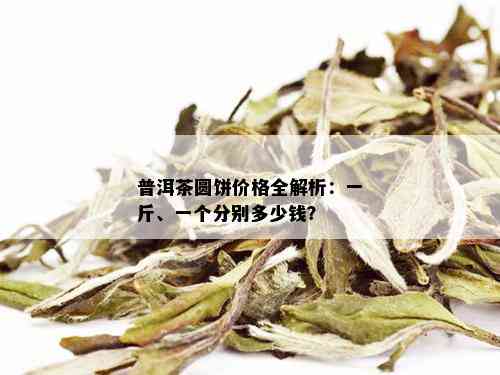 普洱茶圆饼价格全解析：一斤、一个分别多少钱？