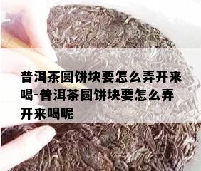 普洱茶圆饼块要怎么弄开来喝-普洱茶圆饼块要怎么弄开来喝呢