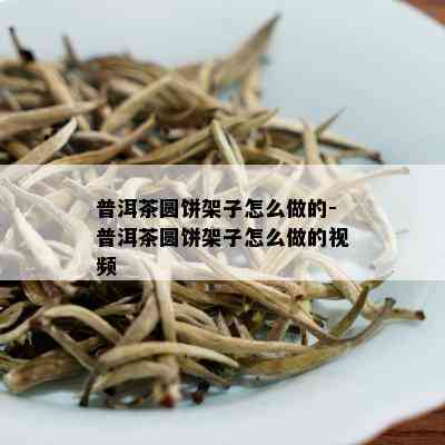 普洱茶圆饼架子怎么做的-普洱茶圆饼架子怎么做的视频