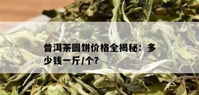 普洱茶圆饼价格全揭秘：多少钱一斤/个？